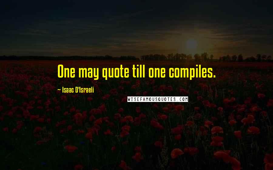 Isaac D'Israeli Quotes: One may quote till one compiles.