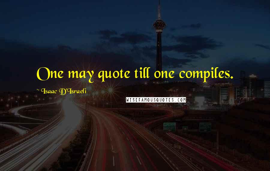 Isaac D'Israeli Quotes: One may quote till one compiles.