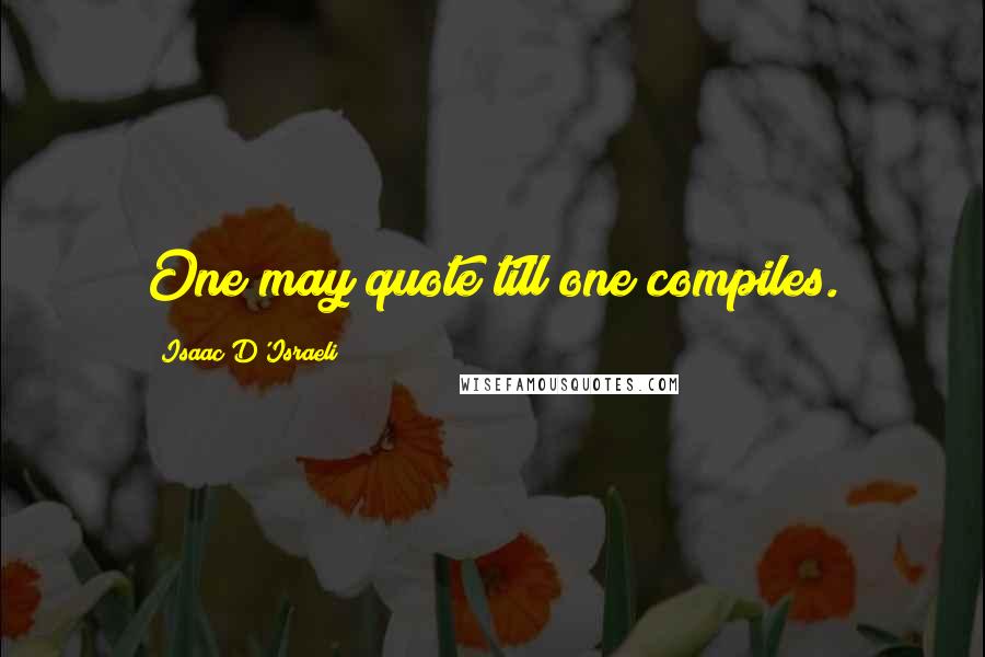 Isaac D'Israeli Quotes: One may quote till one compiles.