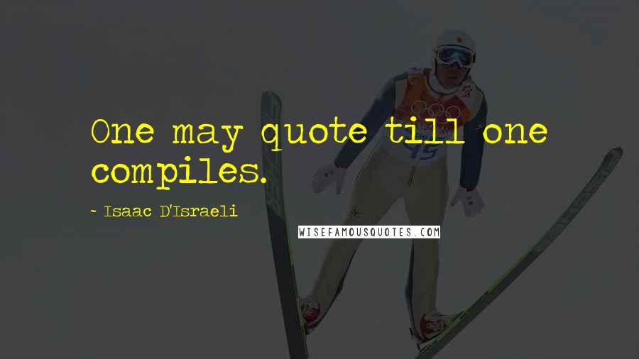 Isaac D'Israeli Quotes: One may quote till one compiles.