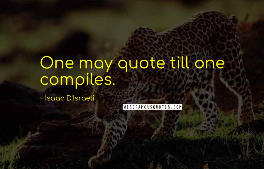 Isaac D'Israeli Quotes: One may quote till one compiles.