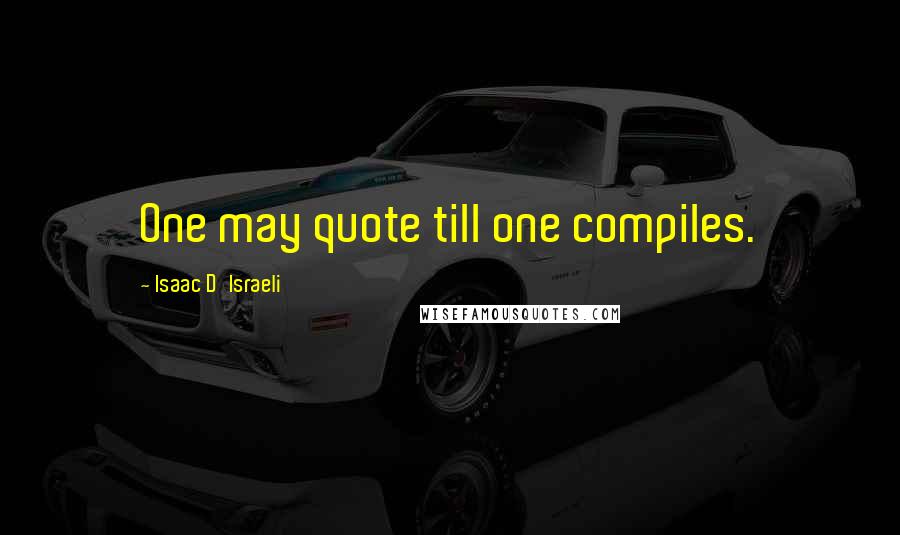 Isaac D'Israeli Quotes: One may quote till one compiles.