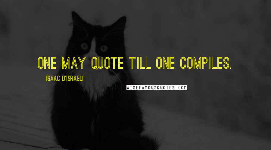 Isaac D'Israeli Quotes: One may quote till one compiles.