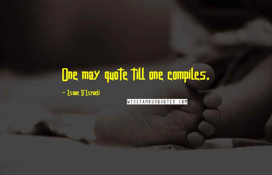 Isaac D'Israeli Quotes: One may quote till one compiles.