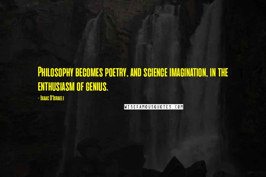 Isaac D'Israeli Quotes: Philosophy becomes poetry, and science imagination, in the enthusiasm of genius.