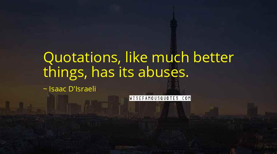 Isaac D'Israeli Quotes: Quotations, like much better things, has its abuses.