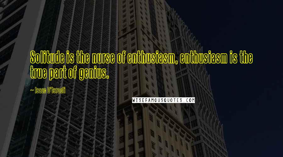 Isaac D'Israeli Quotes: Solitude is the nurse of enthusiasm, enthusiasm is the true part of genius.