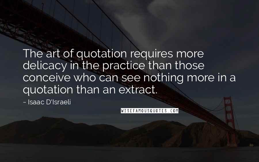 Isaac D'Israeli Quotes: The art of quotation requires more delicacy in the practice than those conceive who can see nothing more in a quotation than an extract.