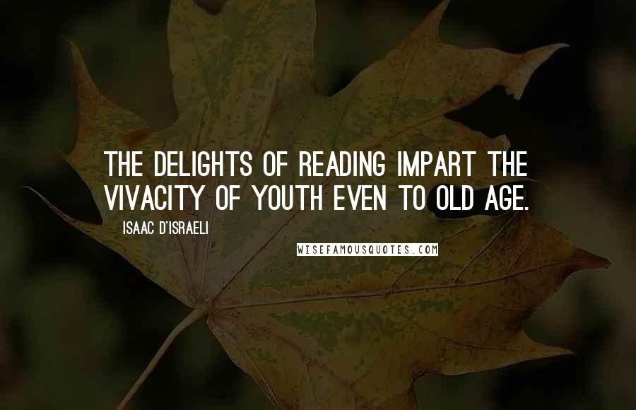 Isaac D'Israeli Quotes: The delights of reading impart the vivacity of youth even to old age.