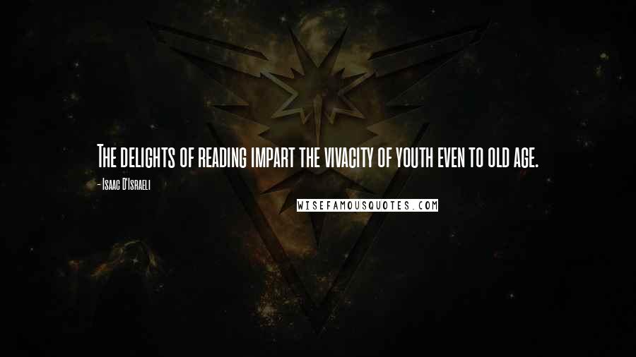 Isaac D'Israeli Quotes: The delights of reading impart the vivacity of youth even to old age.