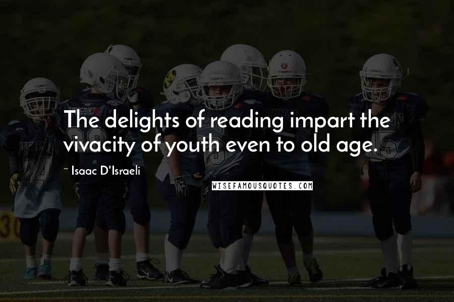 Isaac D'Israeli Quotes: The delights of reading impart the vivacity of youth even to old age.