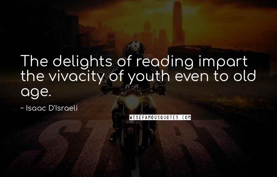 Isaac D'Israeli Quotes: The delights of reading impart the vivacity of youth even to old age.