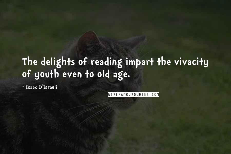 Isaac D'Israeli Quotes: The delights of reading impart the vivacity of youth even to old age.