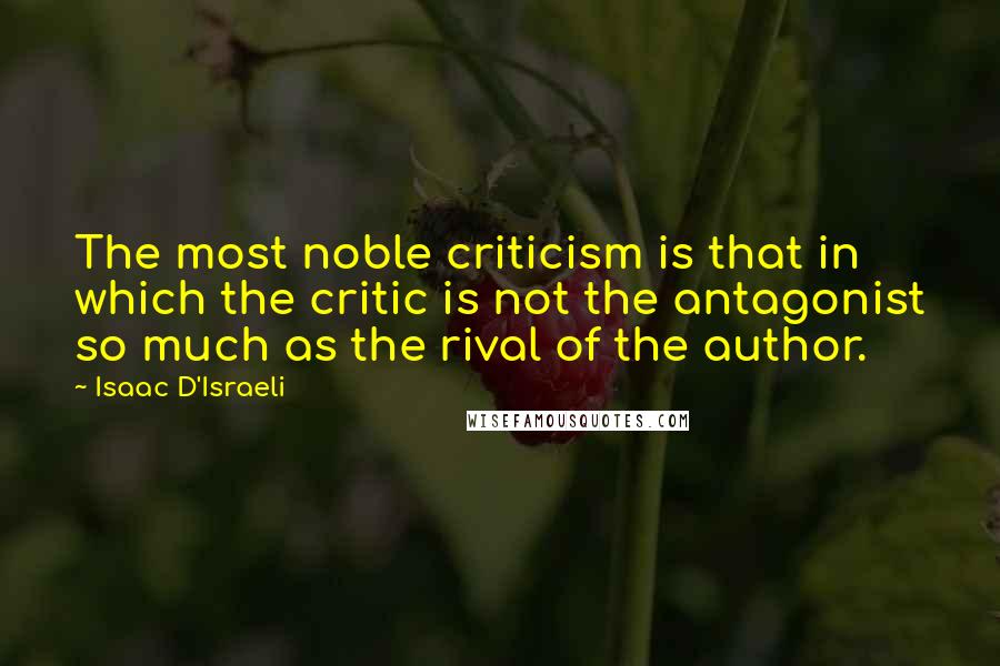 Isaac D'Israeli Quotes: The most noble criticism is that in which the critic is not the antagonist so much as the rival of the author.