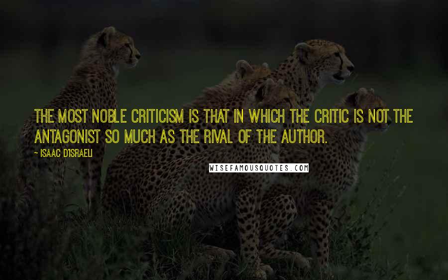 Isaac D'Israeli Quotes: The most noble criticism is that in which the critic is not the antagonist so much as the rival of the author.