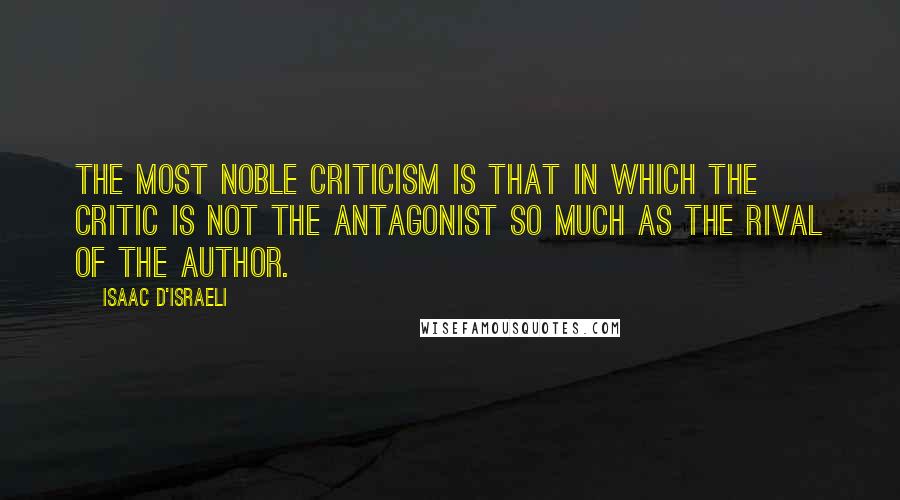 Isaac D'Israeli Quotes: The most noble criticism is that in which the critic is not the antagonist so much as the rival of the author.