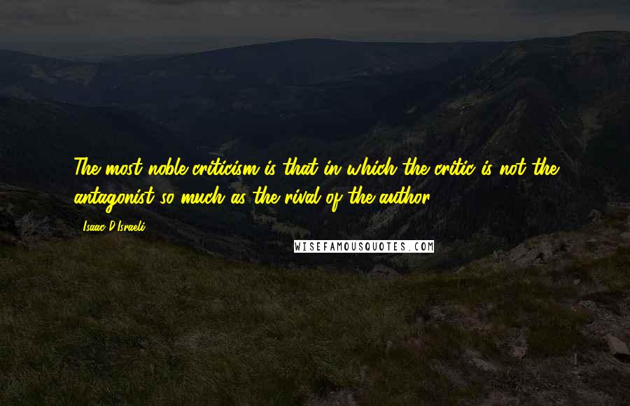 Isaac D'Israeli Quotes: The most noble criticism is that in which the critic is not the antagonist so much as the rival of the author.