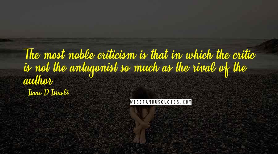 Isaac D'Israeli Quotes: The most noble criticism is that in which the critic is not the antagonist so much as the rival of the author.