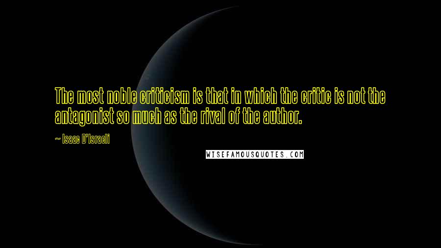 Isaac D'Israeli Quotes: The most noble criticism is that in which the critic is not the antagonist so much as the rival of the author.