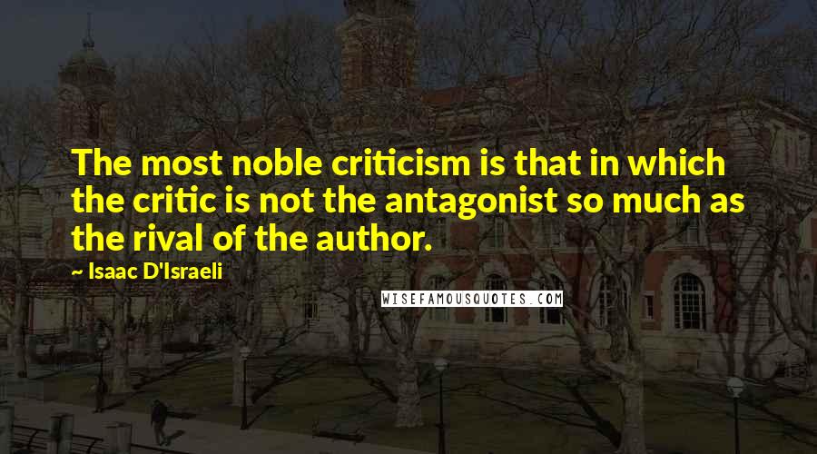 Isaac D'Israeli Quotes: The most noble criticism is that in which the critic is not the antagonist so much as the rival of the author.