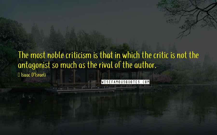 Isaac D'Israeli Quotes: The most noble criticism is that in which the critic is not the antagonist so much as the rival of the author.