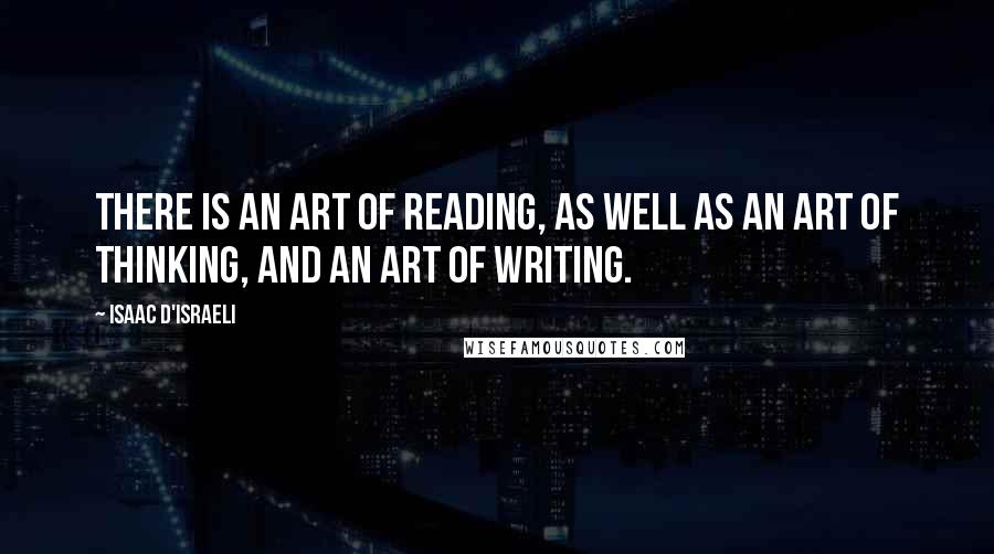 Isaac D'Israeli Quotes: There is an art of reading, as well as an art of thinking, and an art of writing.