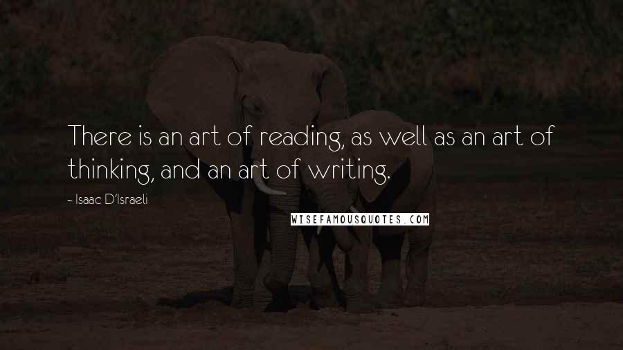 Isaac D'Israeli Quotes: There is an art of reading, as well as an art of thinking, and an art of writing.