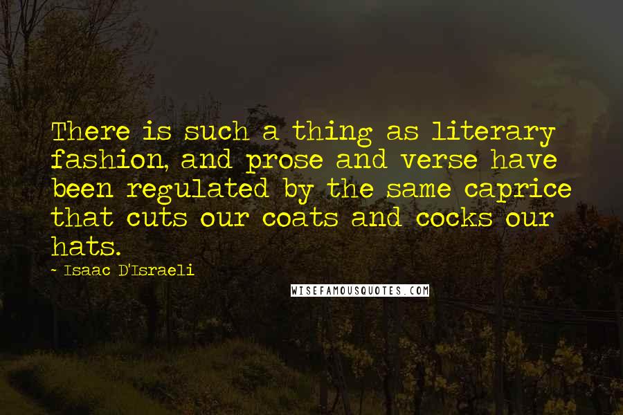 Isaac D'Israeli Quotes: There is such a thing as literary fashion, and prose and verse have been regulated by the same caprice that cuts our coats and cocks our hats.
