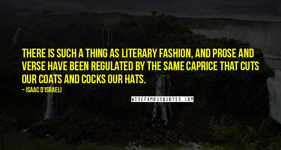 Isaac D'Israeli Quotes: There is such a thing as literary fashion, and prose and verse have been regulated by the same caprice that cuts our coats and cocks our hats.