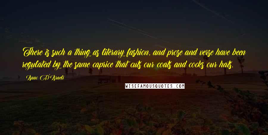 Isaac D'Israeli Quotes: There is such a thing as literary fashion, and prose and verse have been regulated by the same caprice that cuts our coats and cocks our hats.