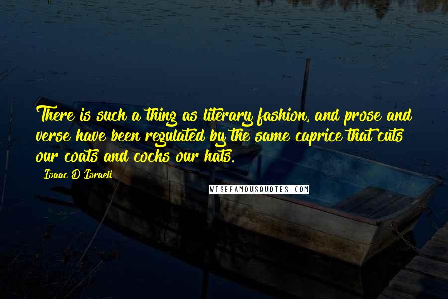 Isaac D'Israeli Quotes: There is such a thing as literary fashion, and prose and verse have been regulated by the same caprice that cuts our coats and cocks our hats.