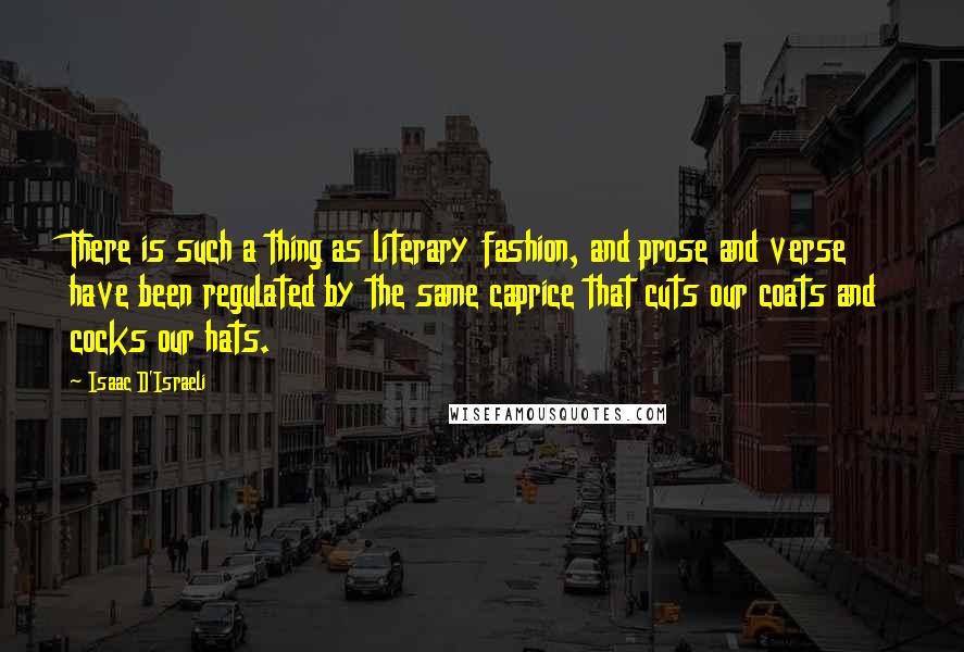 Isaac D'Israeli Quotes: There is such a thing as literary fashion, and prose and verse have been regulated by the same caprice that cuts our coats and cocks our hats.