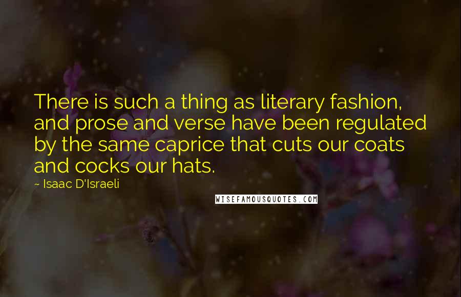 Isaac D'Israeli Quotes: There is such a thing as literary fashion, and prose and verse have been regulated by the same caprice that cuts our coats and cocks our hats.