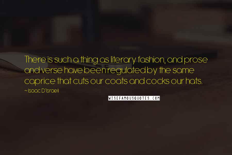 Isaac D'Israeli Quotes: There is such a thing as literary fashion, and prose and verse have been regulated by the same caprice that cuts our coats and cocks our hats.