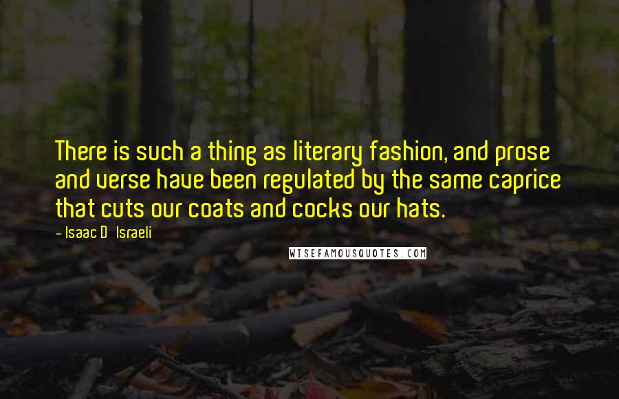 Isaac D'Israeli Quotes: There is such a thing as literary fashion, and prose and verse have been regulated by the same caprice that cuts our coats and cocks our hats.