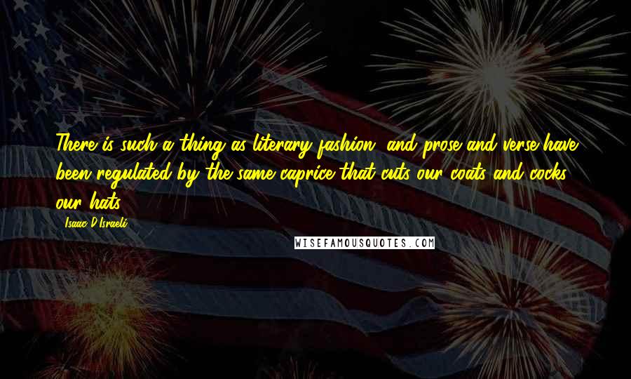 Isaac D'Israeli Quotes: There is such a thing as literary fashion, and prose and verse have been regulated by the same caprice that cuts our coats and cocks our hats.