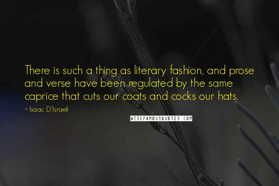 Isaac D'Israeli Quotes: There is such a thing as literary fashion, and prose and verse have been regulated by the same caprice that cuts our coats and cocks our hats.