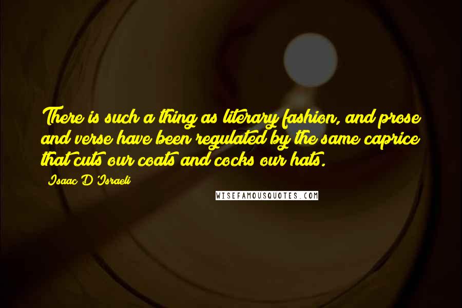 Isaac D'Israeli Quotes: There is such a thing as literary fashion, and prose and verse have been regulated by the same caprice that cuts our coats and cocks our hats.