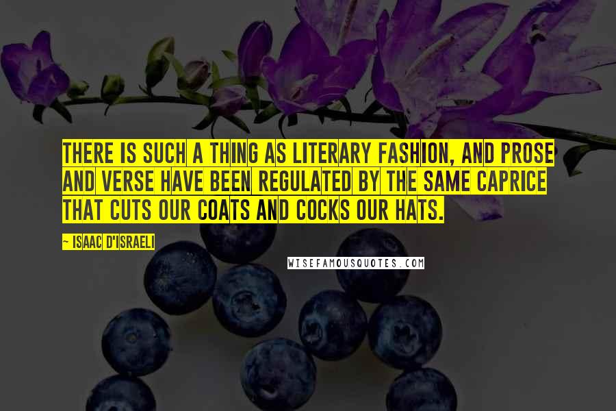 Isaac D'Israeli Quotes: There is such a thing as literary fashion, and prose and verse have been regulated by the same caprice that cuts our coats and cocks our hats.
