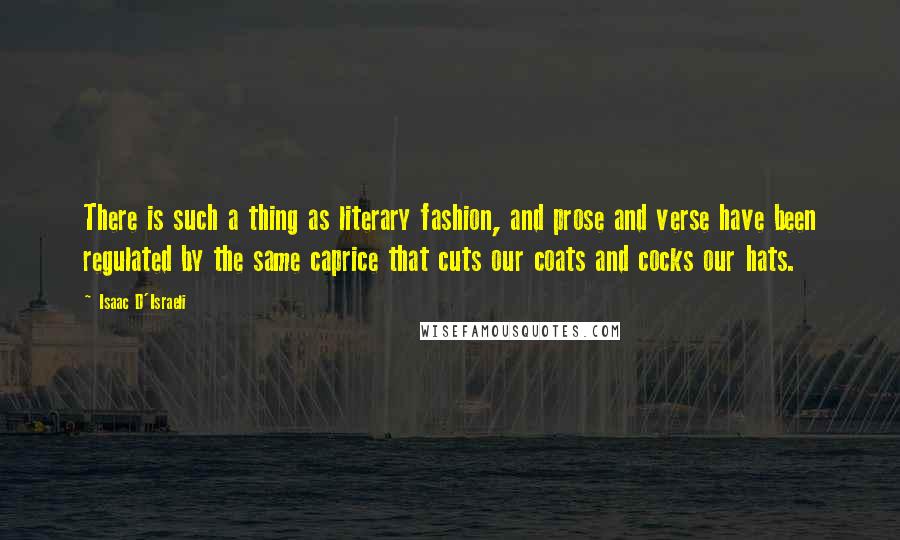 Isaac D'Israeli Quotes: There is such a thing as literary fashion, and prose and verse have been regulated by the same caprice that cuts our coats and cocks our hats.