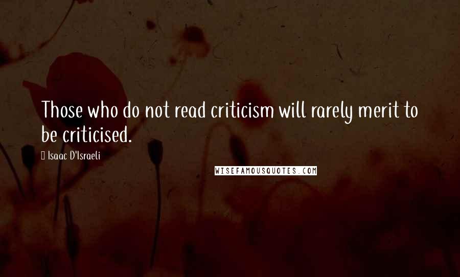 Isaac D'Israeli Quotes: Those who do not read criticism will rarely merit to be criticised.