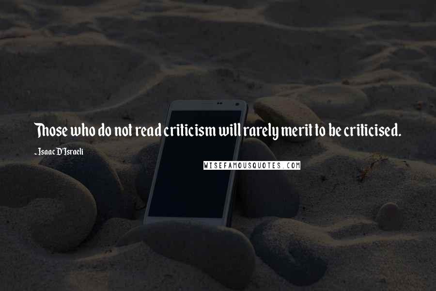 Isaac D'Israeli Quotes: Those who do not read criticism will rarely merit to be criticised.