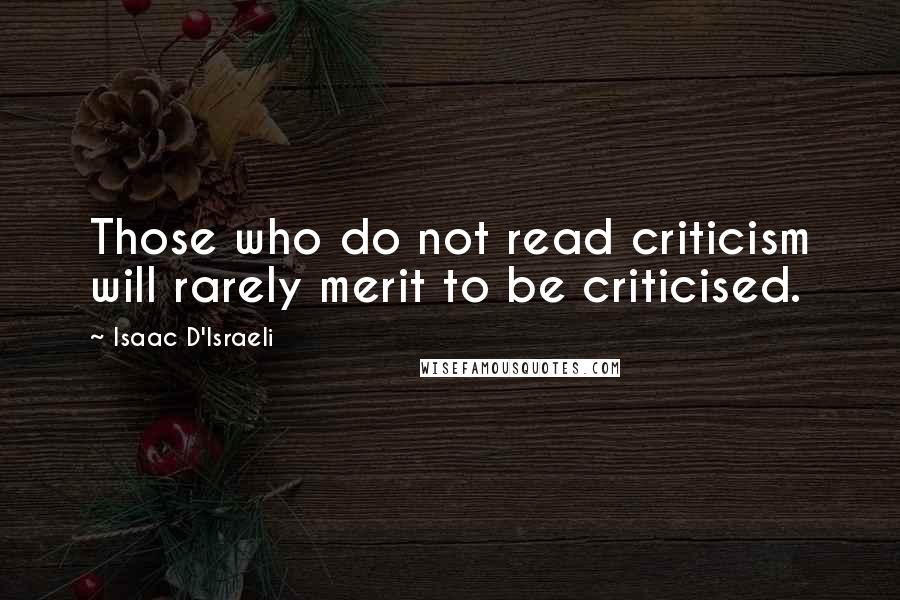 Isaac D'Israeli Quotes: Those who do not read criticism will rarely merit to be criticised.