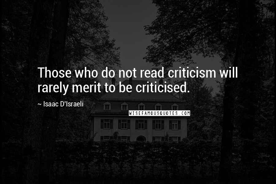 Isaac D'Israeli Quotes: Those who do not read criticism will rarely merit to be criticised.