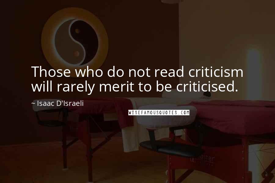 Isaac D'Israeli Quotes: Those who do not read criticism will rarely merit to be criticised.