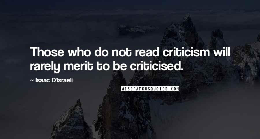 Isaac D'Israeli Quotes: Those who do not read criticism will rarely merit to be criticised.