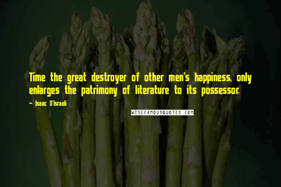 Isaac D'Israeli Quotes: Time the great destroyer of other men's happiness, only enlarges the patrimony of literature to its possessor.