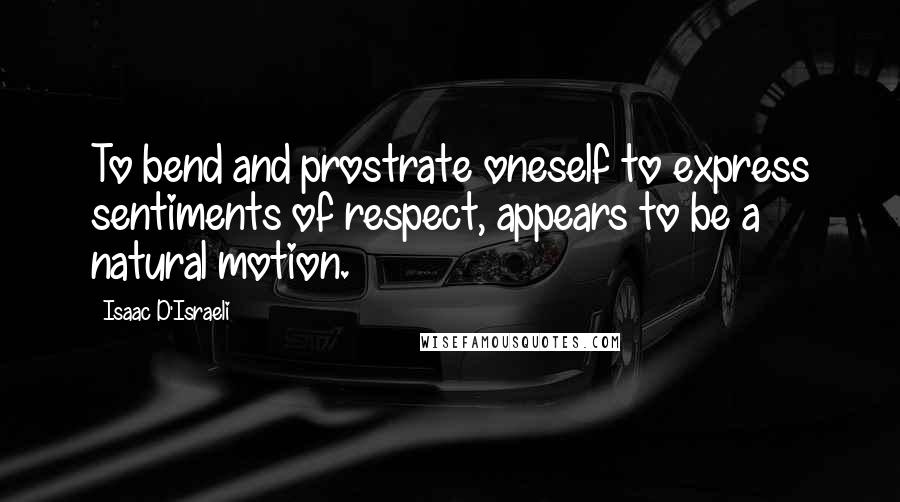 Isaac D'Israeli Quotes: To bend and prostrate oneself to express sentiments of respect, appears to be a natural motion.