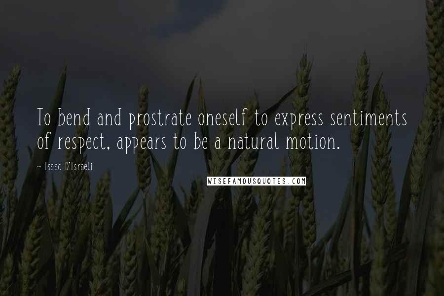 Isaac D'Israeli Quotes: To bend and prostrate oneself to express sentiments of respect, appears to be a natural motion.