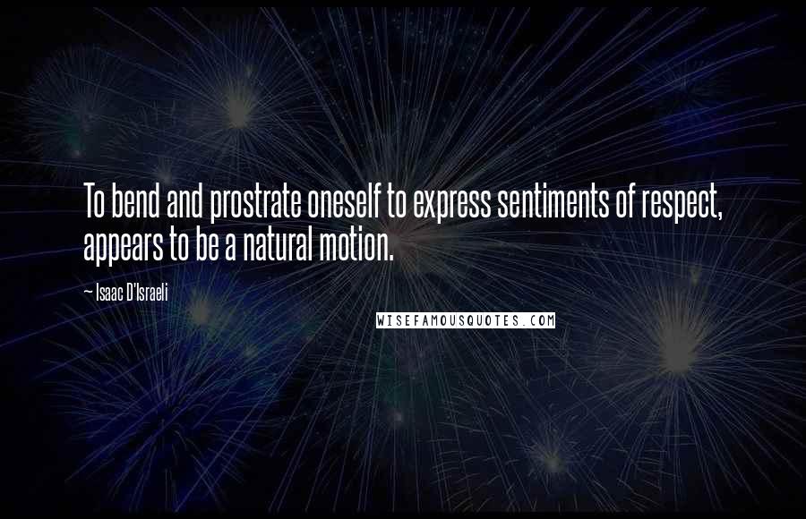 Isaac D'Israeli Quotes: To bend and prostrate oneself to express sentiments of respect, appears to be a natural motion.